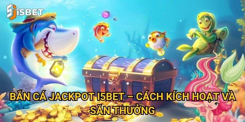 Bắn cá jackpot I5bet – Cách kích hoạt và săn thưởng
