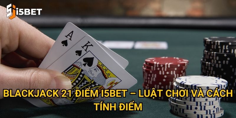 Blackjack 21 điểm I5bet – Luật chơi và cách tính điểm